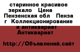 старинное красивое зеркало › Цена ­ 600 - Пензенская обл., Пенза г. Коллекционирование и антиквариат » Антиквариат   